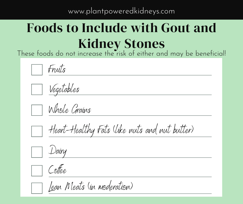 Foods to Include with Gout and Kidney Stones include Fruits, Vegetables, Whole Grains, Healthy Fats (like nuts and nut butters), dairy, coffee, and lean meats in moderation