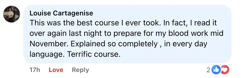 This was the best course I ever took. In fact, I read it over again last night to prepare for my blood work mid November. Explained so completely , in every day language. Terrific course. - Louise